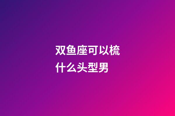 双鱼座可以梳什么头型男-第1张-星座运势-玄机派
