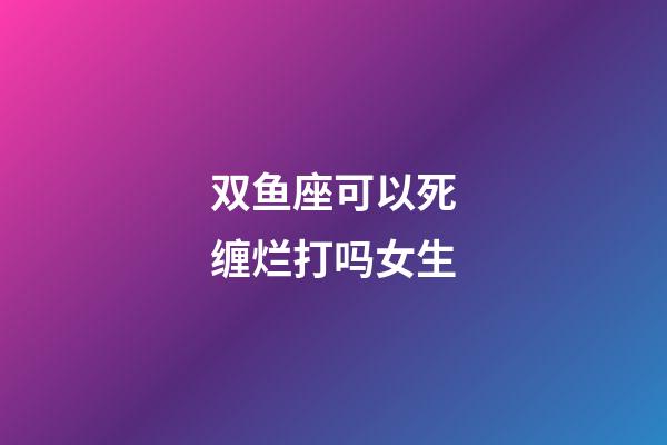 双鱼座可以死缠烂打吗女生-第1张-星座运势-玄机派