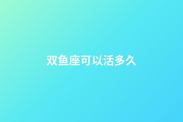双鱼座可以活多久-第1张-星座运势-玄机派