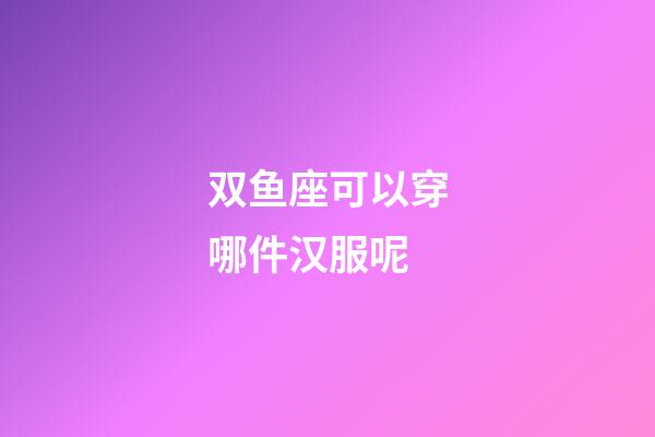 双鱼座可以穿哪件汉服呢-第1张-星座运势-玄机派