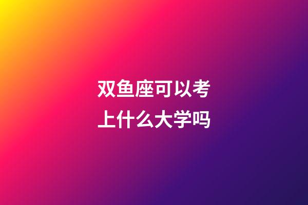 双鱼座可以考上什么大学吗-第1张-星座运势-玄机派
