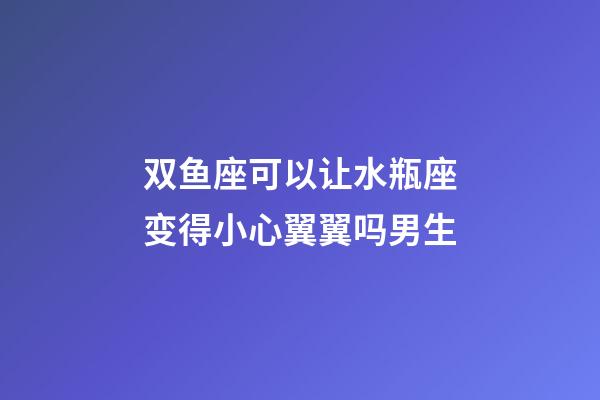 双鱼座可以让水瓶座变得小心翼翼吗男生-第1张-星座运势-玄机派