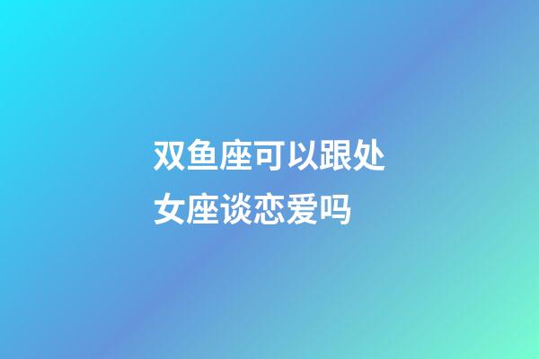 双鱼座可以跟处女座谈恋爱吗-第1张-星座运势-玄机派