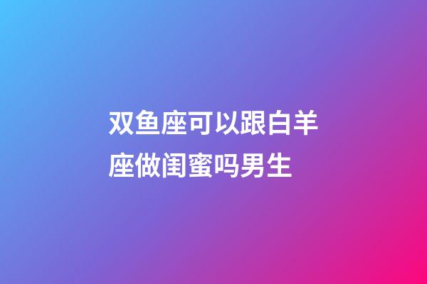 双鱼座可以跟白羊座做闺蜜吗男生-第1张-星座运势-玄机派