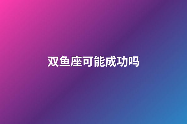 双鱼座可能成功吗-第1张-星座运势-玄机派