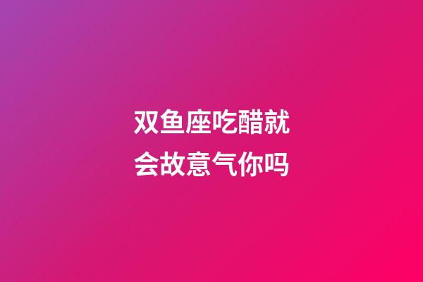 双鱼座吃醋就会故意气你吗-第1张-星座运势-玄机派