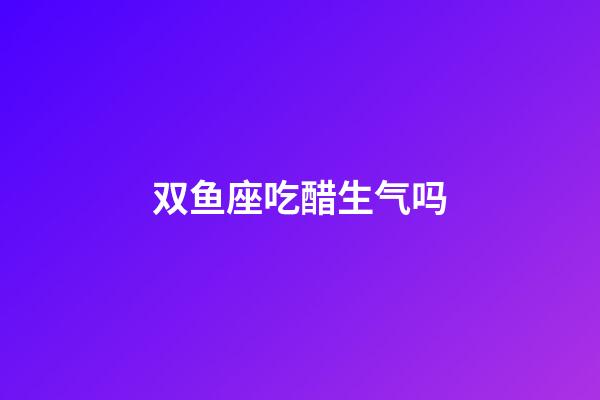 双鱼座吃醋生气吗-第1张-星座运势-玄机派