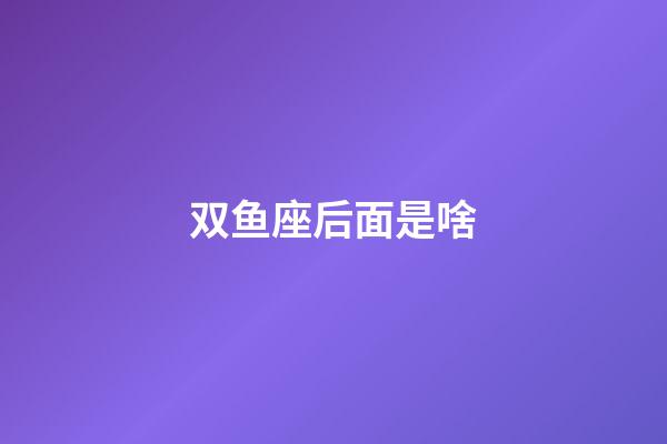 双鱼座后面是啥-第1张-星座运势-玄机派