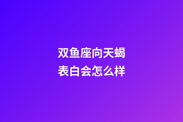 双鱼座向天蝎表白会怎么样-第1张-星座运势-玄机派