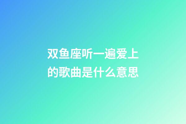 双鱼座听一遍爱上的歌曲是什么意思-第1张-星座运势-玄机派