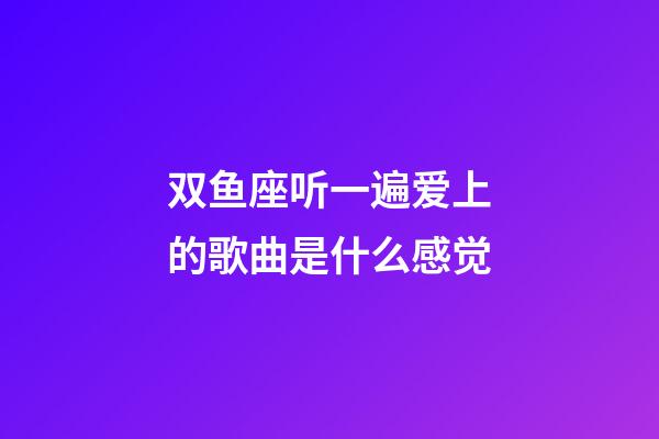 双鱼座听一遍爱上的歌曲是什么感觉-第1张-星座运势-玄机派