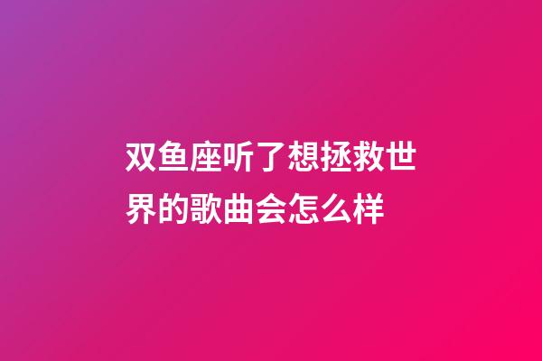 双鱼座听了想拯救世界的歌曲会怎么样-第1张-星座运势-玄机派