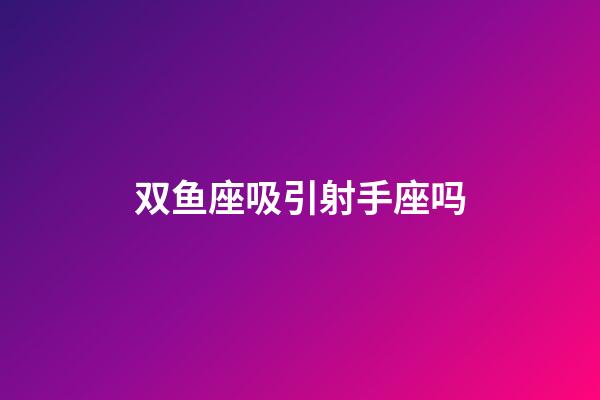 双鱼座吸引射手座吗-第1张-星座运势-玄机派