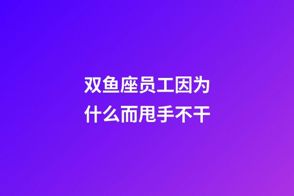 双鱼座员工因为什么而甩手不干-第1张-星座运势-玄机派