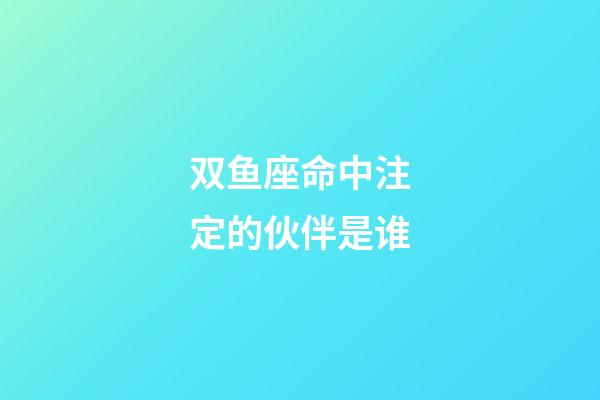 双鱼座命中注定的伙伴是谁-第1张-星座运势-玄机派