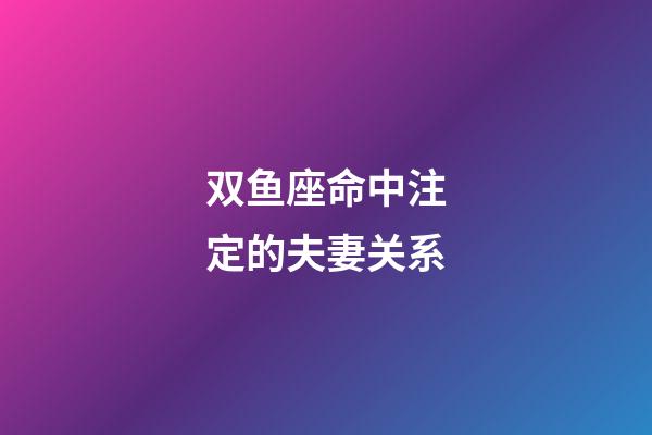 双鱼座命中注定的夫妻关系-第1张-星座运势-玄机派