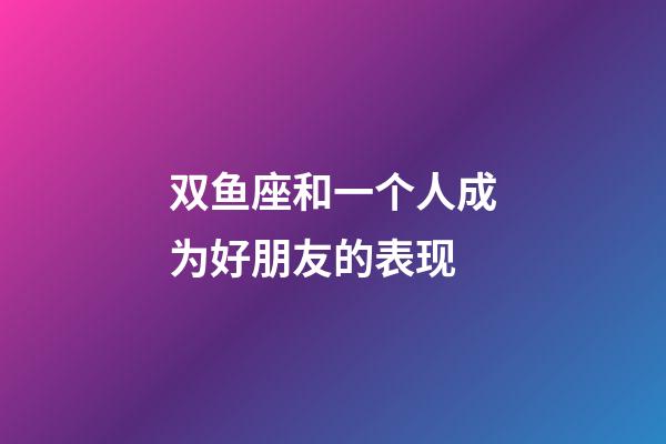 双鱼座和一个人成为好朋友的表现-第1张-星座运势-玄机派