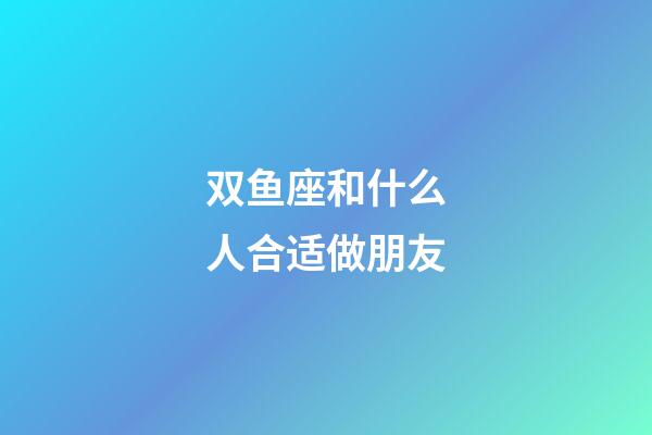 双鱼座和什么人合适做朋友-第1张-星座运势-玄机派