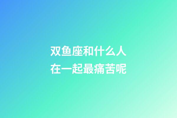 双鱼座和什么人在一起最痛苦呢-第1张-星座运势-玄机派