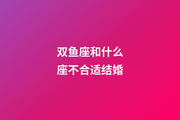 双鱼座和什么座不合适结婚-第1张-星座运势-玄机派