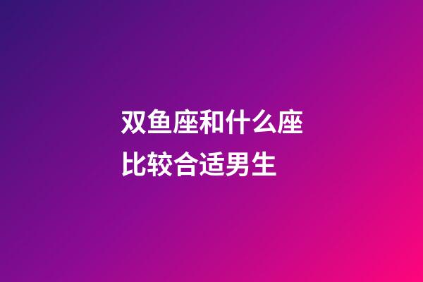双鱼座和什么座比较合适男生-第1张-星座运势-玄机派