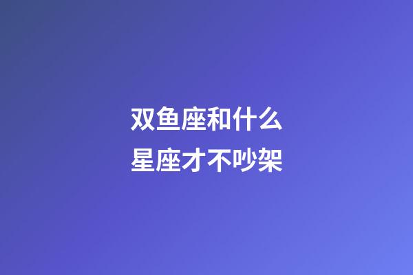 双鱼座和什么星座才不吵架-第1张-星座运势-玄机派