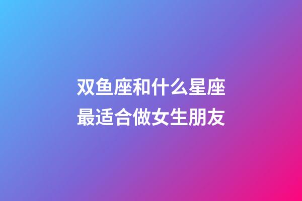 双鱼座和什么星座最适合做女生朋友-第1张-星座运势-玄机派