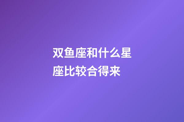 双鱼座和什么星座比较合得来-第1张-星座运势-玄机派