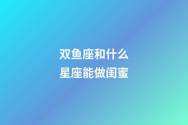 双鱼座和什么星座能做闺蜜-第1张-星座运势-玄机派