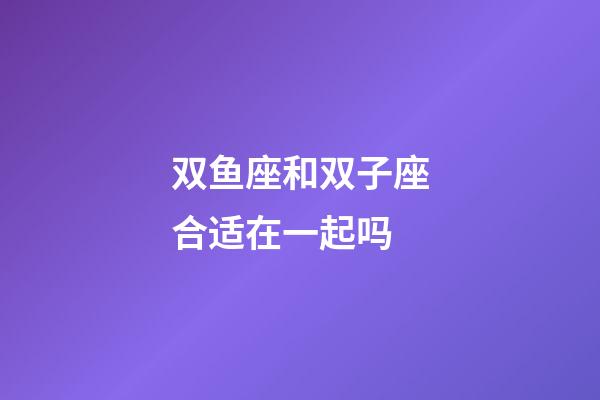 双鱼座和双子座合适在一起吗-第1张-星座运势-玄机派