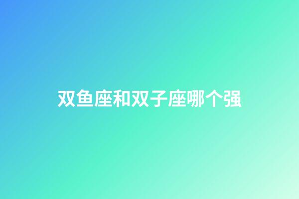 双鱼座和双子座哪个强-第1张-星座运势-玄机派