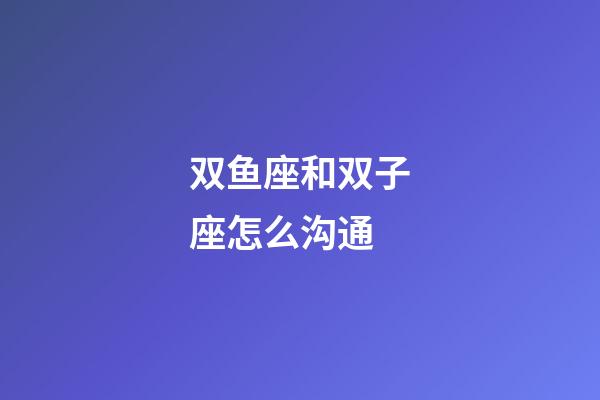 双鱼座和双子座怎么沟通-第1张-星座运势-玄机派