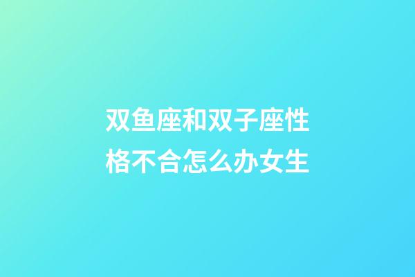 双鱼座和双子座性格不合怎么办女生-第1张-星座运势-玄机派