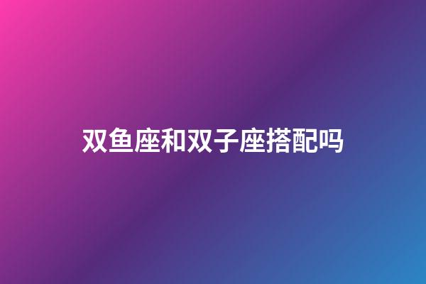 双鱼座和双子座搭配吗-第1张-星座运势-玄机派