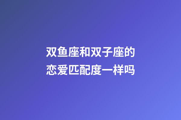 双鱼座和双子座的恋爱匹配度一样吗-第1张-星座运势-玄机派