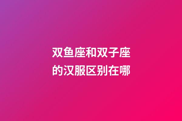 双鱼座和双子座的汉服区别在哪-第1张-星座运势-玄机派