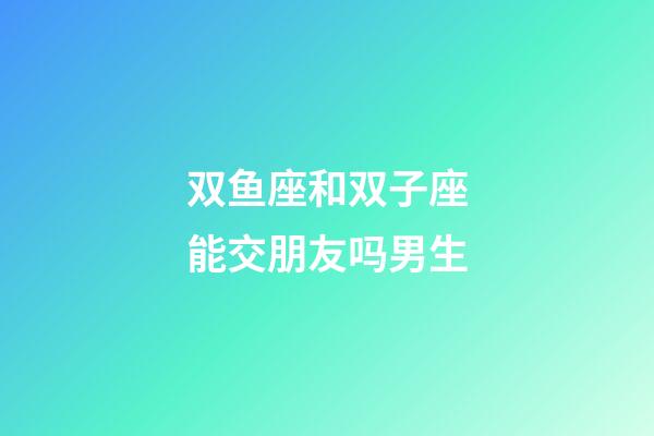 双鱼座和双子座能交朋友吗男生-第1张-星座运势-玄机派