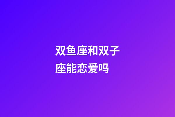 双鱼座和双子座能恋爱吗-第1张-星座运势-玄机派