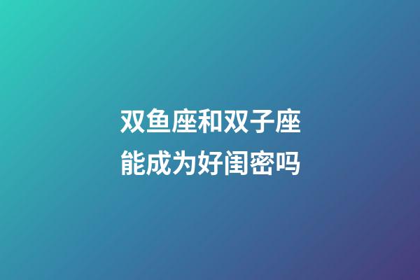 双鱼座和双子座能成为好闺密吗-第1张-星座运势-玄机派
