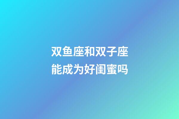 双鱼座和双子座能成为好闺蜜吗-第1张-星座运势-玄机派