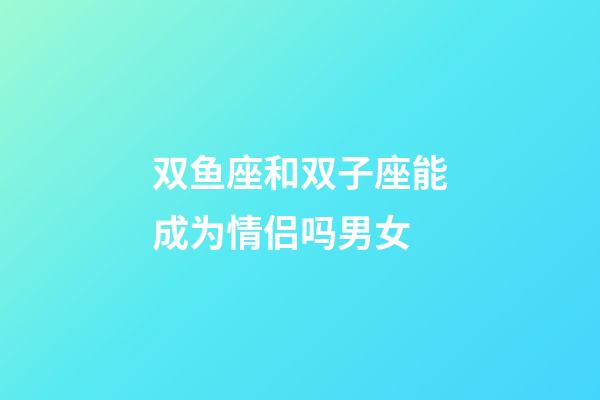 双鱼座和双子座能成为情侣吗男女-第1张-星座运势-玄机派