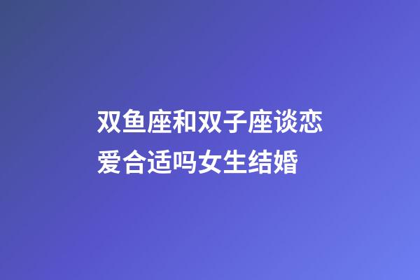 双鱼座和双子座谈恋爱合适吗女生结婚-第1张-星座运势-玄机派