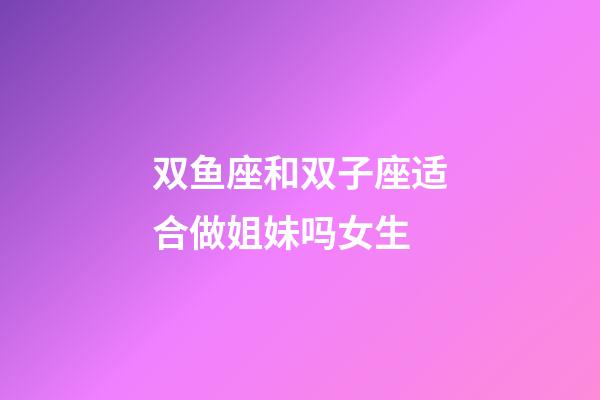 双鱼座和双子座适合做姐妹吗女生-第1张-星座运势-玄机派