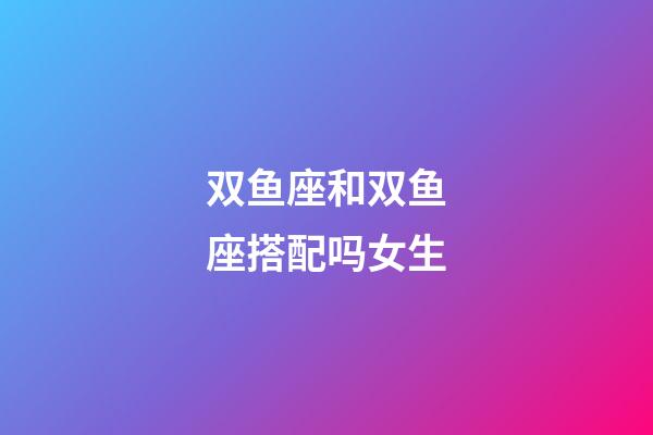 双鱼座和双鱼座搭配吗女生-第1张-星座运势-玄机派