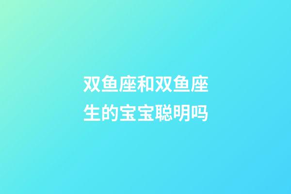 双鱼座和双鱼座生的宝宝聪明吗