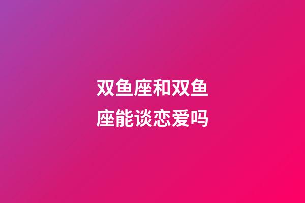 双鱼座和双鱼座能谈恋爱吗-第1张-星座运势-玄机派