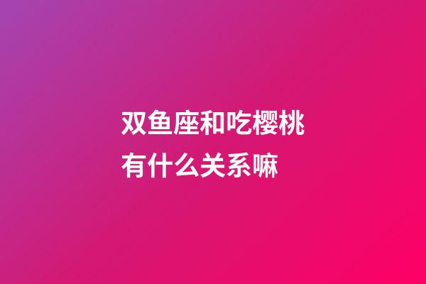 双鱼座和吃樱桃有什么关系嘛-第1张-星座运势-玄机派