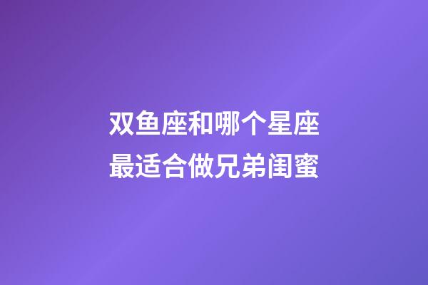 双鱼座和哪个星座最适合做兄弟闺蜜-第1张-星座运势-玄机派