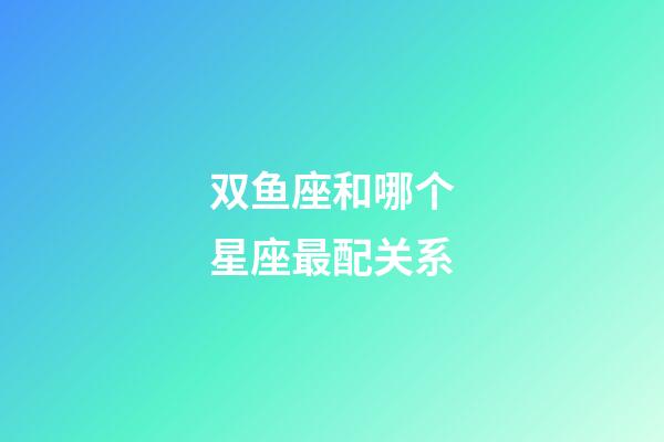 双鱼座和哪个星座最配关系-第1张-星座运势-玄机派