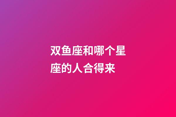双鱼座和哪个星座的人合得来-第1张-星座运势-玄机派